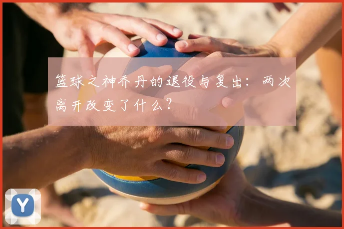 篮球之神乔丹的退役与复出:两次离开改变了什么?
