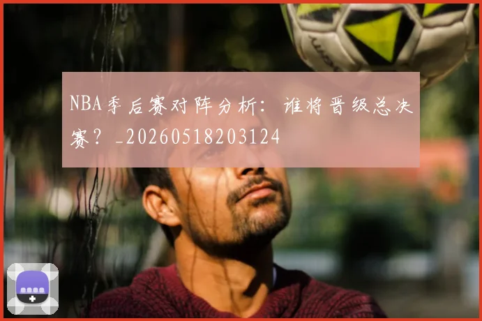 NBA季后赛对阵分析：谁将晋级总决赛？_20260518203124