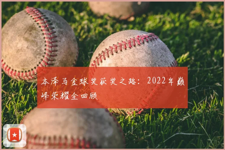 本泽马金球奖获奖之路:2022年巅峰荣耀全回顾