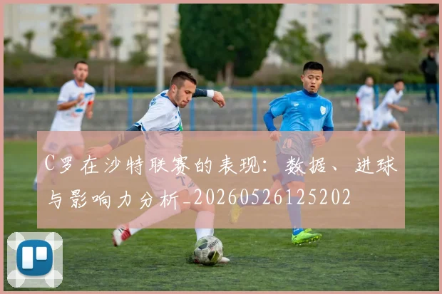 C罗在沙特联赛的表现:数据、进球与影响力分析_20260526125202