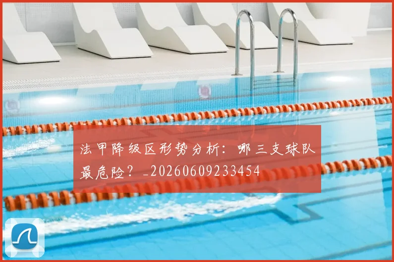 法甲降级区形势分析:哪三支球队最危险?_20260609233454