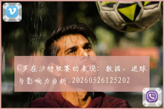 C罗在沙特联赛的表现：数据、进球与影响力分析_20260526125202