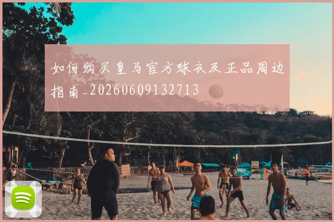 如何购买皇马官方球衣及正品周边指南_20260609132713
