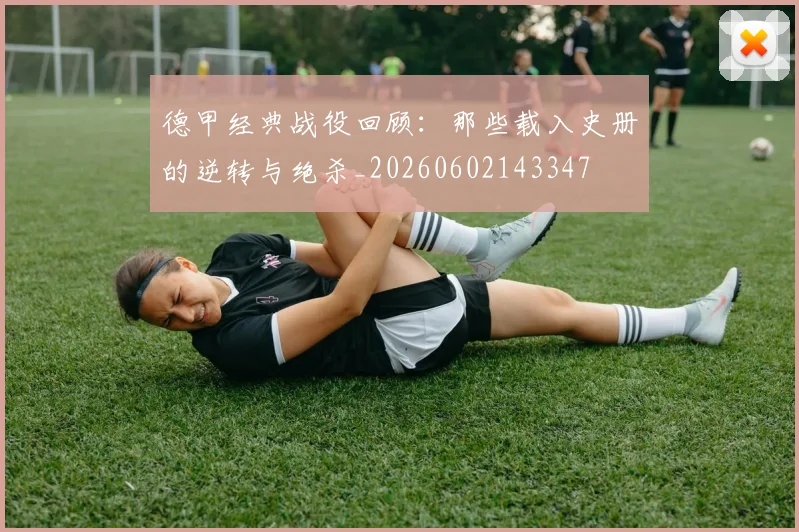 德甲经典战役回顾:那些载入史册的逆转与绝杀_20260602143347