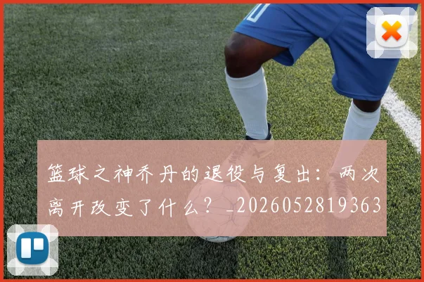 篮球之神乔丹的退役与复出:两次离开改变了什么?_20260528193631