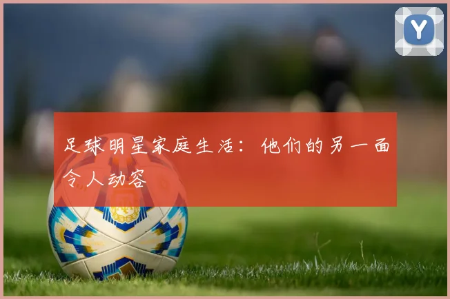 足球明星家庭生活：他们的另一面令人动容