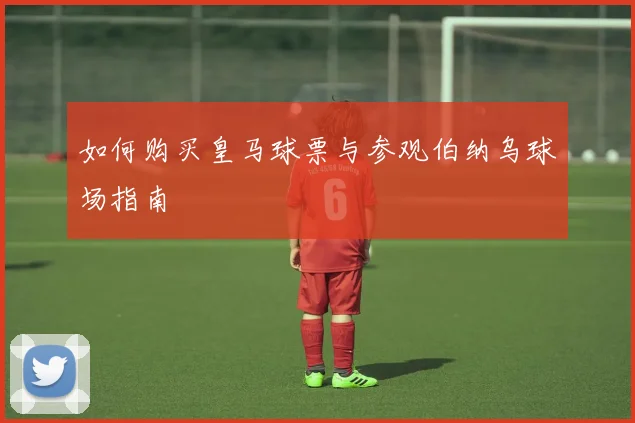 如何购买皇马球票与参观伯纳乌球场指南