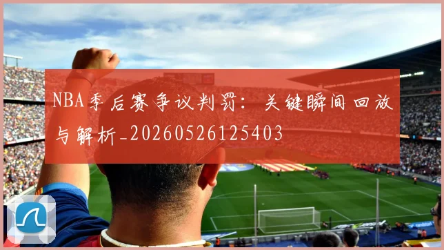 NBA季后赛争议判罚:关键瞬间回放与解析_20260526125403