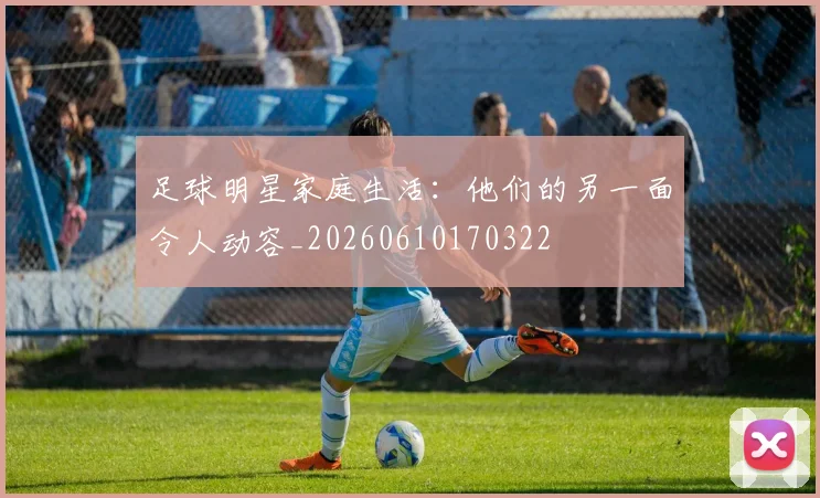 足球明星家庭生活：他们的另一面令人动容_20260610170322