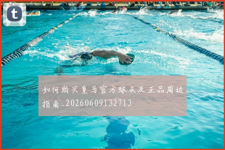 如何购买皇马官方球衣及正品周边指南_20260609132713