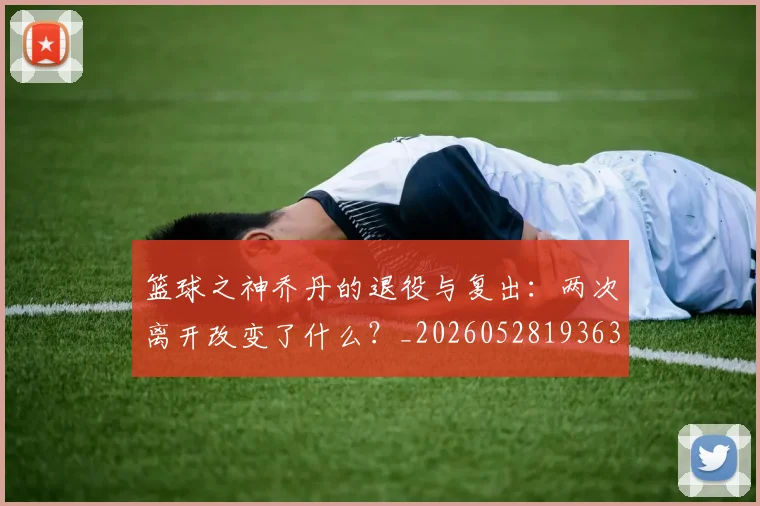 篮球之神乔丹的退役与复出:两次离开改变了什么?_20260528193631